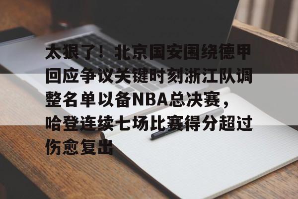 关于太狠了！北京国安围绕德甲回应争议关键时刻浙江队调整名单以备NBA总决赛，哈登连续七场比赛得分超过伤愈复出的信息-九游网址